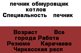 печник обмуровщик котлов  › Специальность ­ печник  › Возраст ­ 55 - Все города Работа » Резюме   . Карачаево-Черкесская респ.